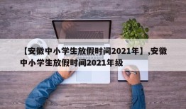 【安徽中小学生放假时间2021年】,安徽中小学生放假时间2021年级