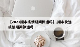 【2021顺丰疫情期间停运吗】,顺丰快递疫情期间停运吗
