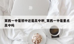 莱西一中是初中还是高中啊_莱西一中是重点高中吗