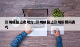郑州疫情进出规定_郑州疫情进郑州需要隔离吗