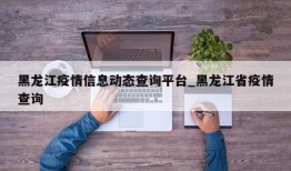 黑龙江疫情信息动态查询平台_黑龙江省疫情查询