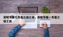 清明节哪几天是三倍工资，清明节哪一天是三倍工资