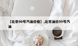 【北京90号汽油价格】,北京油价95号汽油