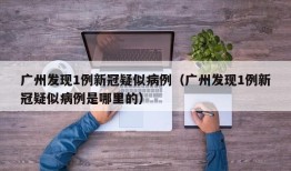 广州发现1例新冠疑似病例（广州发现1例新冠疑似病例是哪里的）