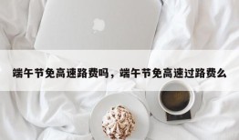 端午节免高速路费吗，端午节免高速过路费么