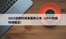 2021放假时间表最新公布（2021放假时间确定）