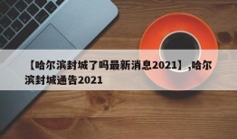 【哈尔滨封城了吗最新消息2021】,哈尔滨封城通告2021