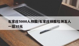 石家庄5000人核酸/石家庄核酸检测五人一组35元