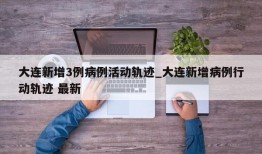 大连新增3例病例活动轨迹_大连新增病例行动轨迹 最新