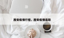 西安疫情行程，西安疫情追踪