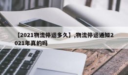 【2021物流停运多久】,物流停运通知2021年真的吗
