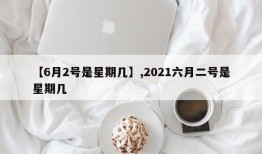 【6月2号是星期几】,2021六月二号是星期几