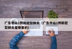 广东中山1例新冠型肺炎（广东中山1例新冠型肺炎是哪里的）