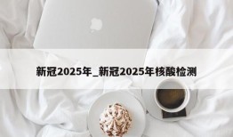 新冠2025年_新冠2025年核酸检测