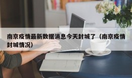 南京疫情最新数据消息今天封城了（南京疫情封城情况）