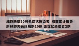 成都新增30例无症状感染者_成都累计报告新冠肺炎确诊病例10例 无症状感染者2例