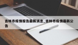 吉林市疫情报告最新消息_吉林市疫情最新公告