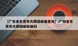 【广东省东莞市大朗镇邮编查询】,广州省东莞市大朗镇邮政编码
