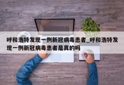 呼和浩特发现一例新冠病毒患者_呼和浩特发现一例新冠病毒患者是真的吗
