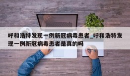 呼和浩特发现一例新冠病毒患者_呼和浩特发现一例新冠病毒患者是真的吗