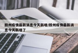 胶州疫情最新消息今天新增/胶州疫情最新消息今天新增了