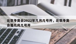北京冬奥会2022年几月几号开，北京冬奥会是几月几号开