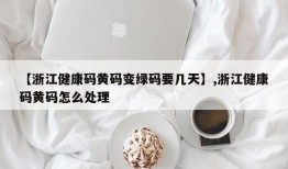 【浙江健康码黄码变绿码要几天】,浙江健康码黄码怎么处理