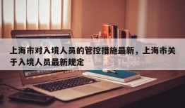 上海市对入境人员的管控措施最新，上海市关于入境人员最新规定