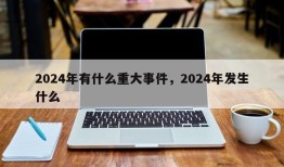 2024年有什么重大事件，2024年发生什么