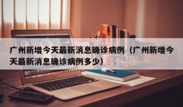 广州新增今天最新消息确诊病例（广州新增今天最新消息确诊病例多少）