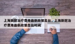 上海新冠治疗费用最新政策出台，上海新冠治疗费用最新政策出台时间
