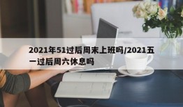2021年51过后周末上班吗/2021五一过后周六休息吗
