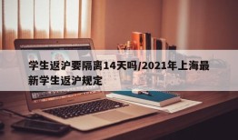 学生返沪要隔离14天吗/2021年上海最新学生返沪规定
