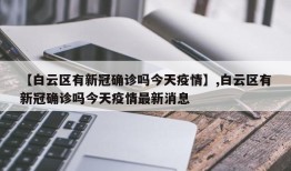【白云区有新冠确诊吗今天疫情】,白云区有新冠确诊吗今天疫情最新消息