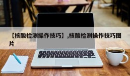【核酸检测操作技巧】,核酸检测操作技巧图片