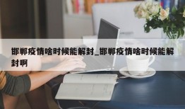 邯郸疫情啥时候能解封_邯郸疫情啥时候能解封啊