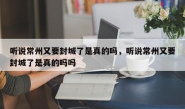 听说常州又要封城了是真的吗，听说常州又要封城了是真的吗吗