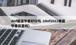 dnf魔道学者好玩吗（dnf2021魔道学者厉害吗）
