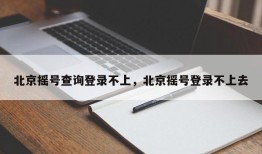 北京摇号查询登录不上，北京摇号登录不上去