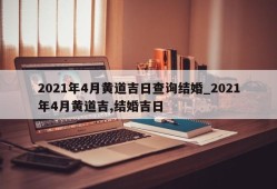2021年4月黄道吉日查询结婚_2021年4月黄道吉,结婚吉日