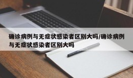 确诊病例与无症状感染者区别大吗/确诊病例与无症状感染者区别大吗