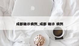 成都确诊病例_成都 确诊 病例