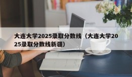 大连大学2025录取分数线（大连大学2025录取分数线新疆）