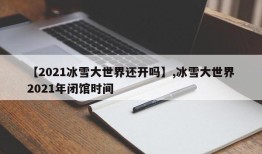 【2021冰雪大世界还开吗】,冰雪大世界2021年闭馆时间