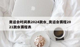 奥运会时间表2024跳水_奥运会赛程2021跳水赛程表