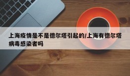 上海疫情是不是德尔塔引起的/上海有德尔塔病毒感染者吗