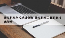 黄石机械学校地址查询_黄石机械工业职业技术学院