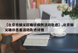【北京市顺义区确诊病例活动轨迹】,北京顺义确诊患者活动轨迹详情