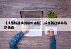 【成都新冠病例最新通报】,成都新冠病毒最新动态
