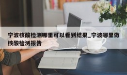 宁波核酸检测哪里可以看到结果_宁波哪里做核酸检测报告
